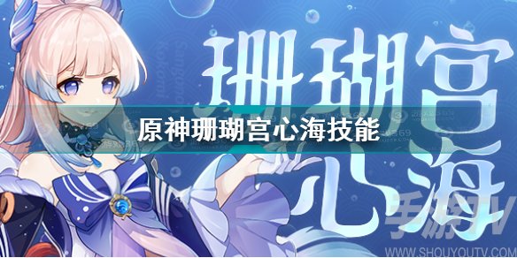 原神珊瑚宫心海技能玩法介绍 原神珊瑚宫心海技能攻略大全