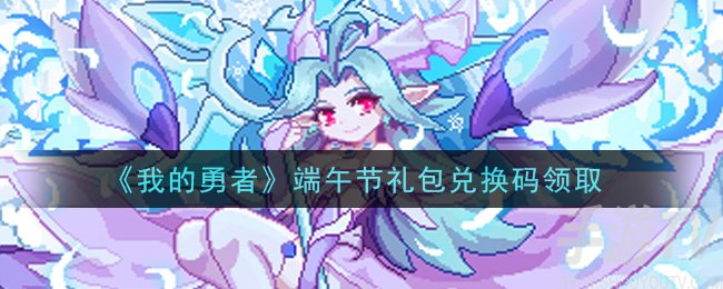 我的勇者端午节礼包兑换码 我的勇者手游端午节礼包兑换码分享