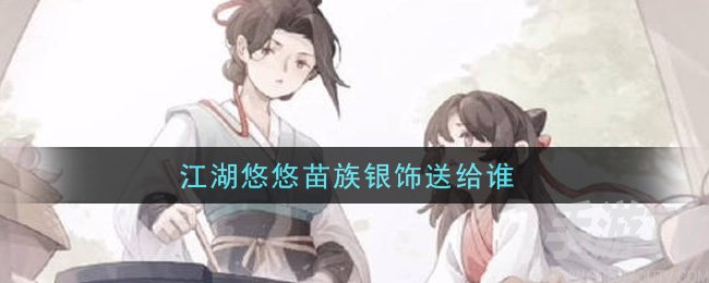 江湖悠悠苗族银饰谁喜欢 苗族银饰送给谁