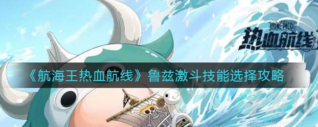 航海王热血航线鲁兹激斗技能选什么 鲁兹激斗技能选择攻略