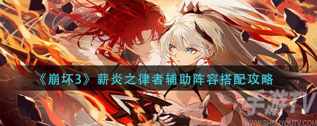 崩坏3薪炎之律者辅助阵容搭配攻略 薪炎之律者辅助真容怎么搭