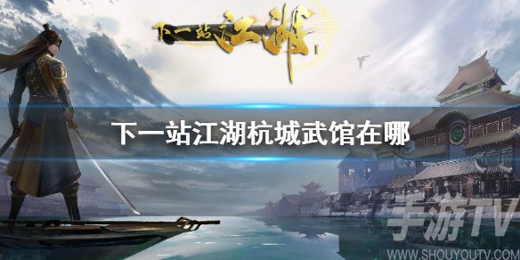 下一站江湖杭城武馆位置在哪 杭城武馆地图坐标