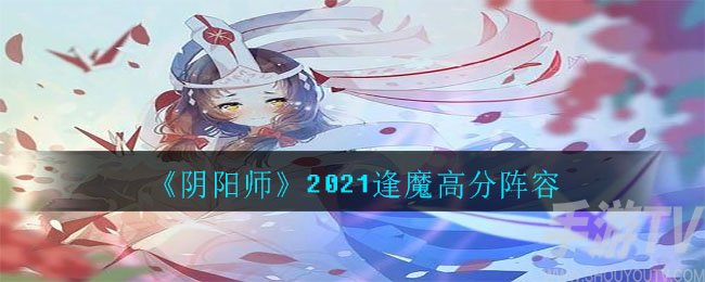 阴阳师2021逢魔高分阵容如何选择 逢魔最新高分阵容搭配方法汇总