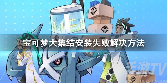 宝可梦大集结安装失败是怎么回事 安装失败解决方法