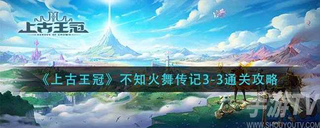 上古王冠不知火舞传记3-3怎么打 不知火舞传记3-3通关攻略