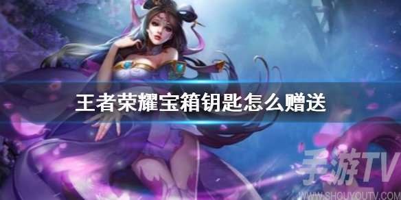 王者荣耀宝箱钥匙怎么赠送 限定宝箱钥匙送人方法