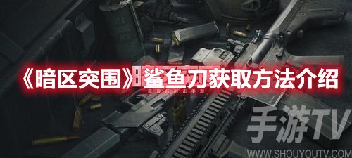 暗区突围鲨鱼刀怎么获取 暗区突围鲨鱼刀获取方法介绍