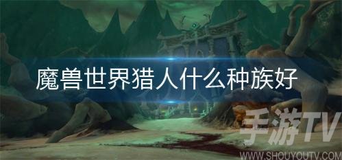 魔兽世界猎人什么种族好-猎人最适合的种族推荐