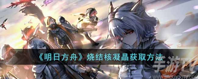 明日方舟烧结核凝晶怎么获取 烧结核凝晶获取方法分享