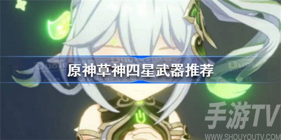 原神草神四星武器怎么选比较好 原神草神四星武器选择攻略分享