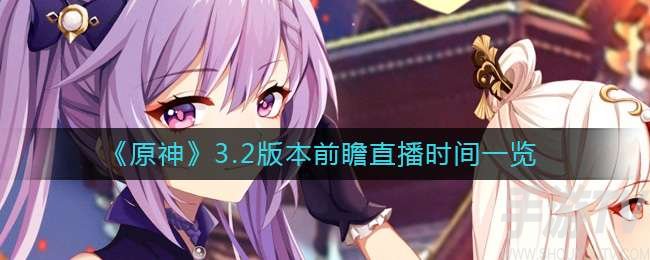 原神3.2前瞻直播时间是什么时候 原神3.2版本前瞻直播时间一览