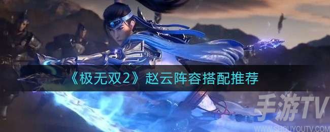 极无双2赵云阵容要怎样搭配 极无双2赵云阵容搭配攻略一览