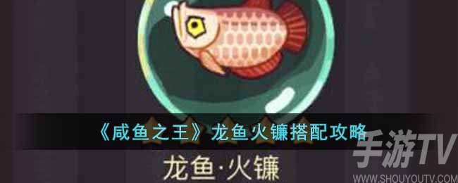 《咸鱼之王》龙鱼火镰搭配攻略
