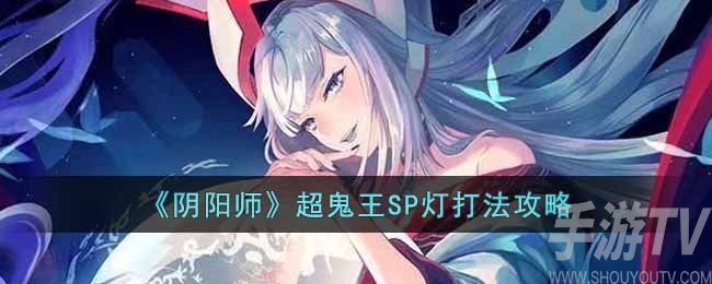 《阴阳师》超鬼王SP灯打法攻略