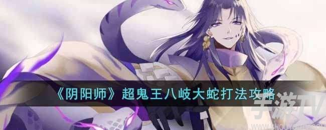 阴阳师超鬼王八岐大蛇怎么打 超鬼王八岐大蛇打法分享