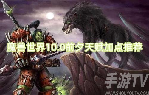 魔兽世界10.0前夕天赋加点推荐-前夕天赋怎么点