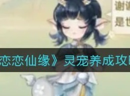戀戀仙緣靈寵如何培育 戀戀仙緣靈寵培養玩法一覽