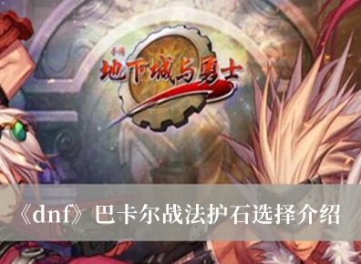 dnf巴卡爾戰法護石怎麼選 dnf巴卡爾戰法護石選擇攻略