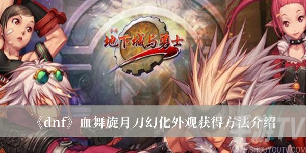 dnf血舞旋月刀幻化外觀怎麼獲得 dnf血舞旋月刀幻化外觀獲得方法分享