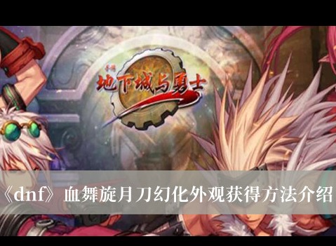 dnf血舞旋月刀幻化外觀怎麼獲得 dnf血舞旋月刀幻化外觀獲得方法分享