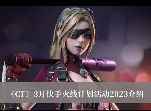 CF3月快手火線計劃活動是什麼 CF3月快手火線計劃活動2023攻略分享