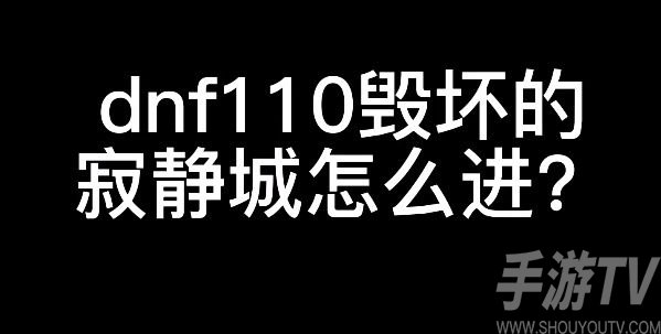 dnf110毁坏的寂静城怎么进？地下城与勇士110级毁坏的寂静城进入方法[多图]图片1