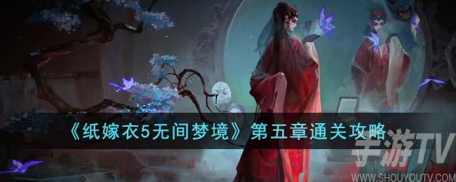 纸嫁衣5无间梦境第五章怎么过 纸嫁衣5无间梦境第五章全流程攻略