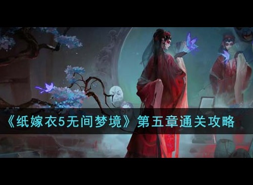 纸嫁衣5无间梦境第五章怎么过 纸嫁衣5无间梦境第五章全流程攻略