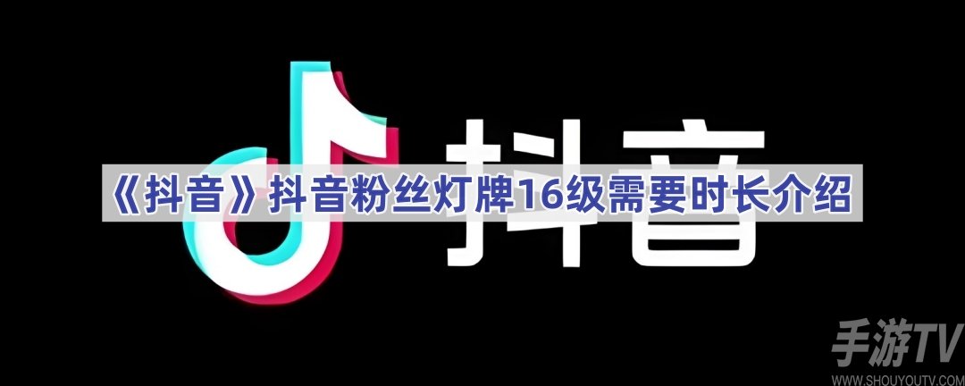 抖音粉絲燈牌16級需要多長時間 粉絲燈牌16級所需時間一覽