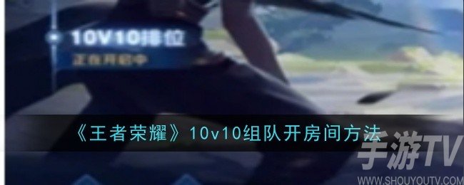 王者榮耀10v10模式怎麼開房間 10v10模式組隊開房間方法介紹