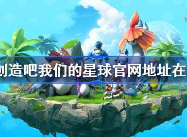 创造吧我们的星球官网地址在哪 创造吧我们的星球官网入口分享