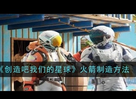 《创造吧我们的星球》火箭如何制造 火箭制作方法一览