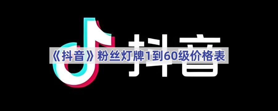 抖音粉丝灯牌1到60级价格是多少 抖音1到60级价格对照表一览