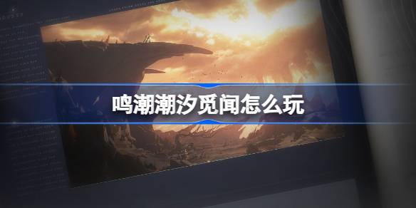 鳴潮新活動潮汐覓聞怎麼玩 鳴潮潮汐覓聞限時勘察活動攻略技巧