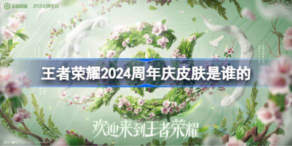 王者榮耀2024周年慶皮膚是誰的 王者榮耀周年慶皮膚猜測2024