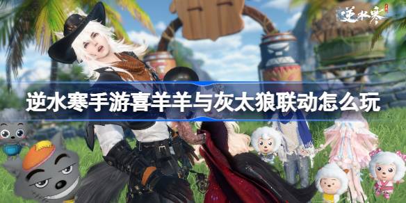 逆水寒手遊喜羊羊與灰太狼聯動怎麼玩 喜羊羊與灰太狼聯動活動介紹