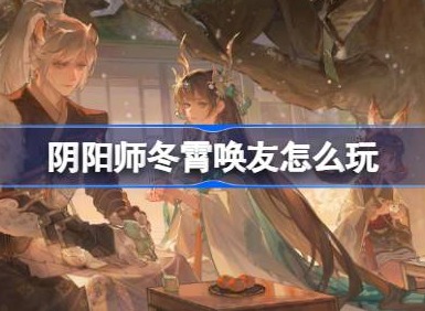 阴阳师冬霄唤友怎么玩 阴阳师冬霄唤友活动介绍