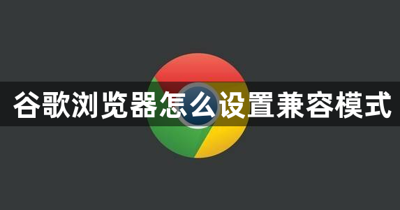 谷歌浏览器怎么设置兼容模式?四个土办法,亲测好用