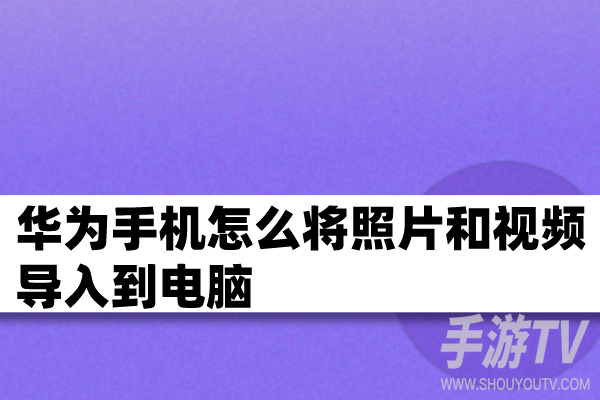 华为手机照片如何导入电脑？快速传输教程